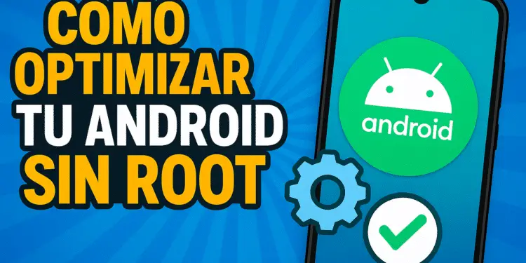 Cómo optimizar tu Android sin root: Trucos reales que sí funcionan en 2025